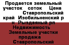 Продается земельный участок 8 соток  › Цена ­ 400 000 - Ставропольский край, Изобильненский р-н, Рыздвяный рп Недвижимость » Земельные участки продажа   . Ставропольский край